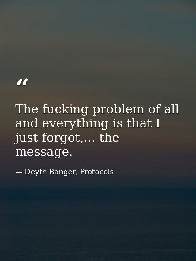 The fucking problem of all and everything is that I just forgot,... the message. — Deyth Banger, Protocols