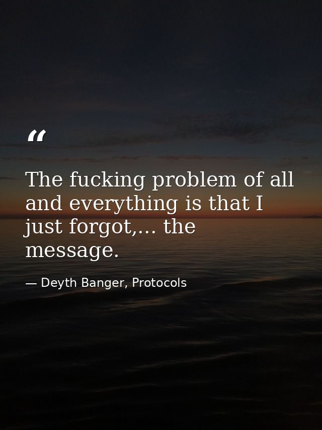 The fucking problem of all and everything is that I just forgot,... the message. — Deyth Banger, Protocols