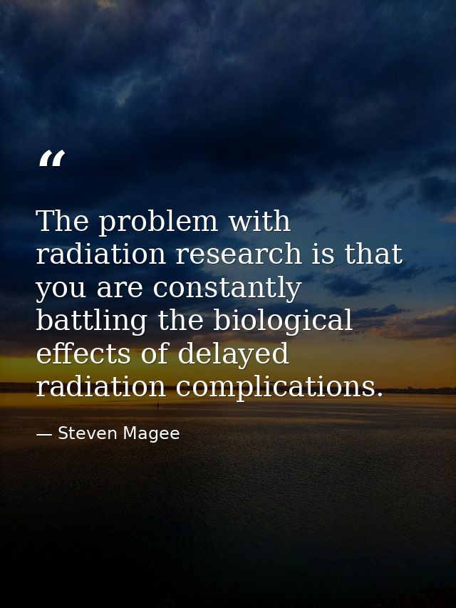 The problem with radiation research is that you are constantly battling the biological effects of delayed radiation comp — Steven Magee
