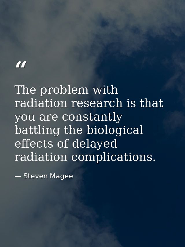 The problem with radiation research is that you are constantly battling the biological effects of delayed radiation comp — Steven Magee