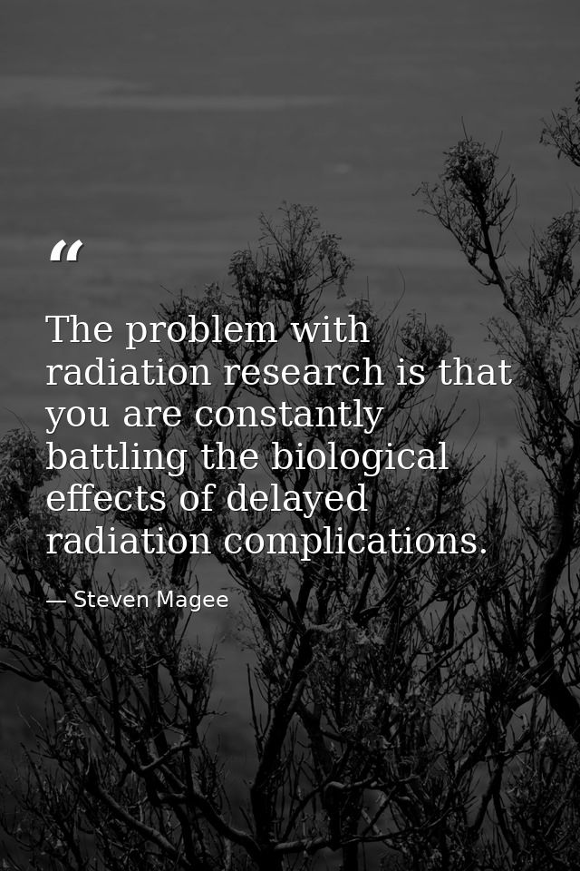 The problem with radiation research is that you are constantly battling the biological effects of delayed radiation comp — Steven Magee