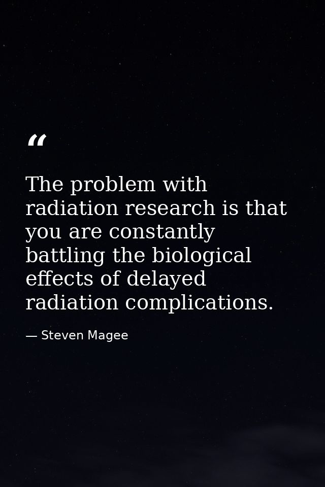 The problem with radiation research is that you are constantly battling the biological effects of delayed radiation comp — Steven Magee