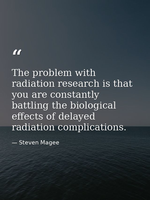 The problem with radiation research is that you are constantly battling the biological effects of delayed radiation comp — Steven Magee