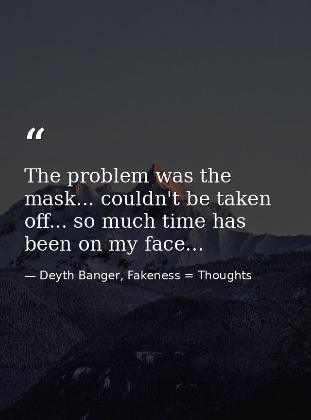 The problem was the mask... couldn't be taken off... so much time has been on my face... — Deyth Banger, Fakeness = Thoughts