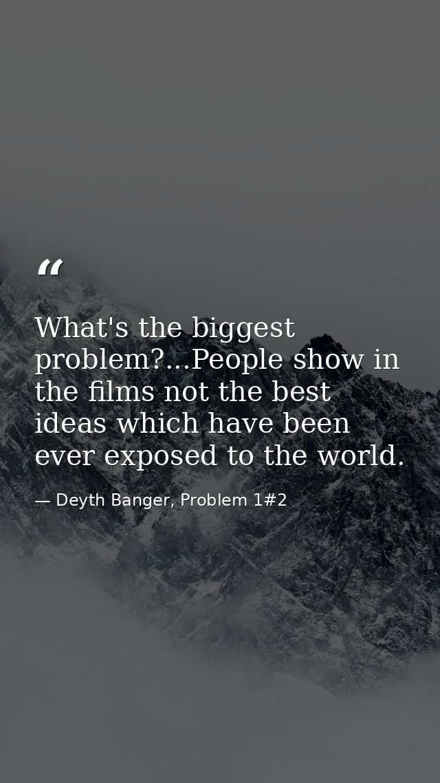 What's the biggest problem?...People show in the films not the best ideas which have been ever exposed to the world. — Deyth Banger, Problem 1#2