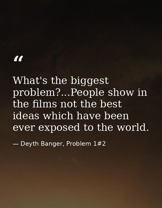 What's the biggest problem?...People show in the films not the best ideas which have been ever exposed to the world. — Deyth Banger, Problem 1#2