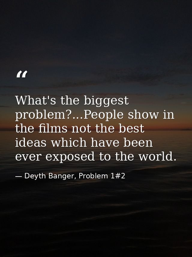 What's the biggest problem?...People show in the films not the best ideas which have been ever exposed to the world. — Deyth Banger, Problem 1#2