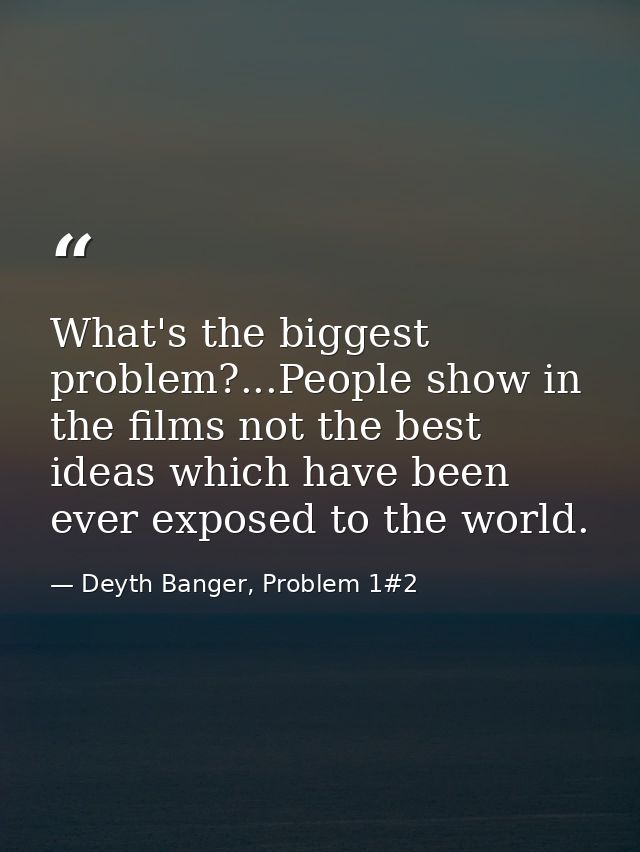 What's the biggest problem?...People show in the films not the best ideas which have been ever exposed to the world. — Deyth Banger, Problem 1#2