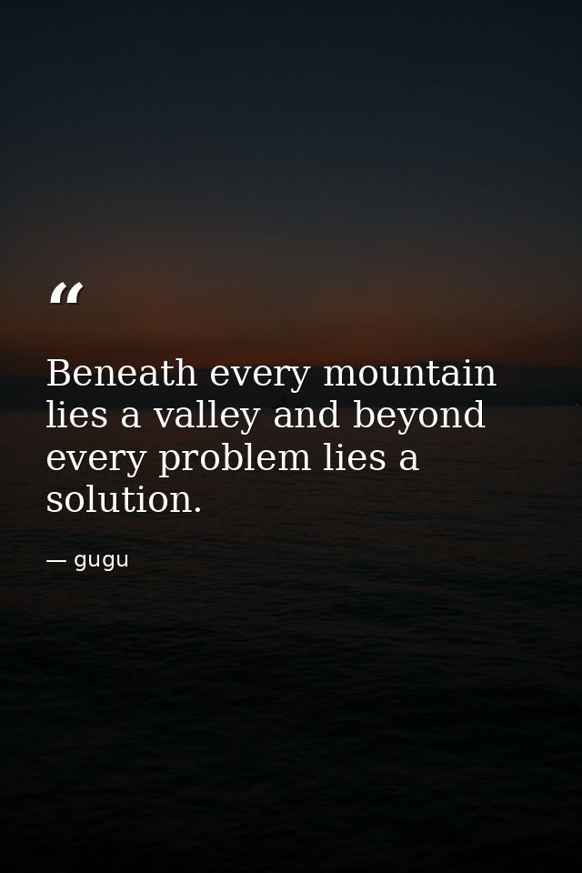 Beneath every mountain lies a valley and beyond every problem lies a solution. — gugu