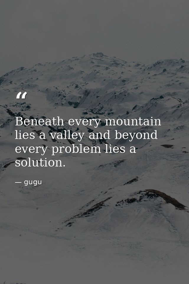 Beneath every mountain lies a valley and beyond every problem lies a solution. — gugu