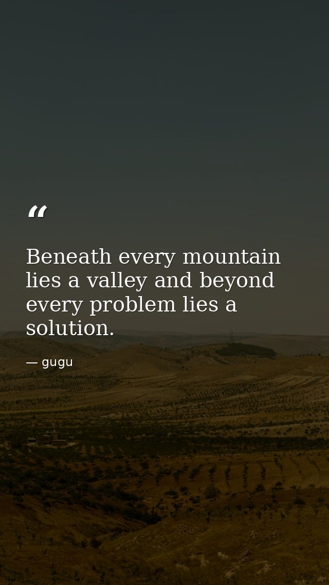 Beneath every mountain lies a valley and beyond every problem lies a solution. — gugu