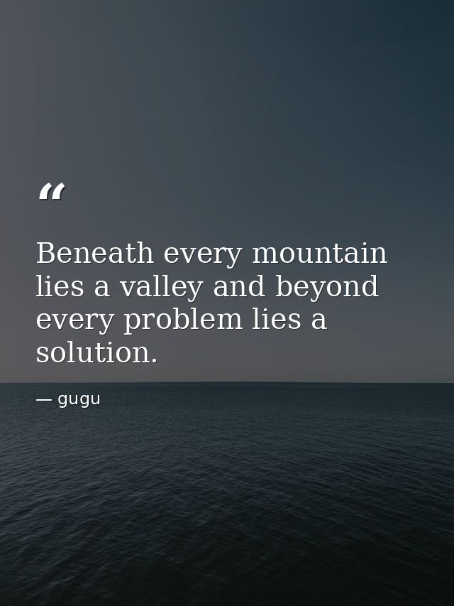 Beneath every mountain lies a valley and beyond every problem lies a solution. — gugu