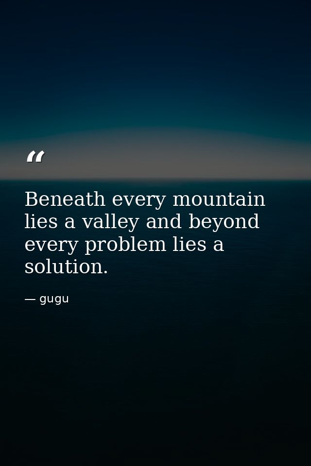 Beneath every mountain lies a valley and beyond every problem lies a solution. — gugu