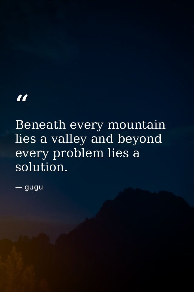 Beneath every mountain lies a valley and beyond every problem lies a solution. — gugu