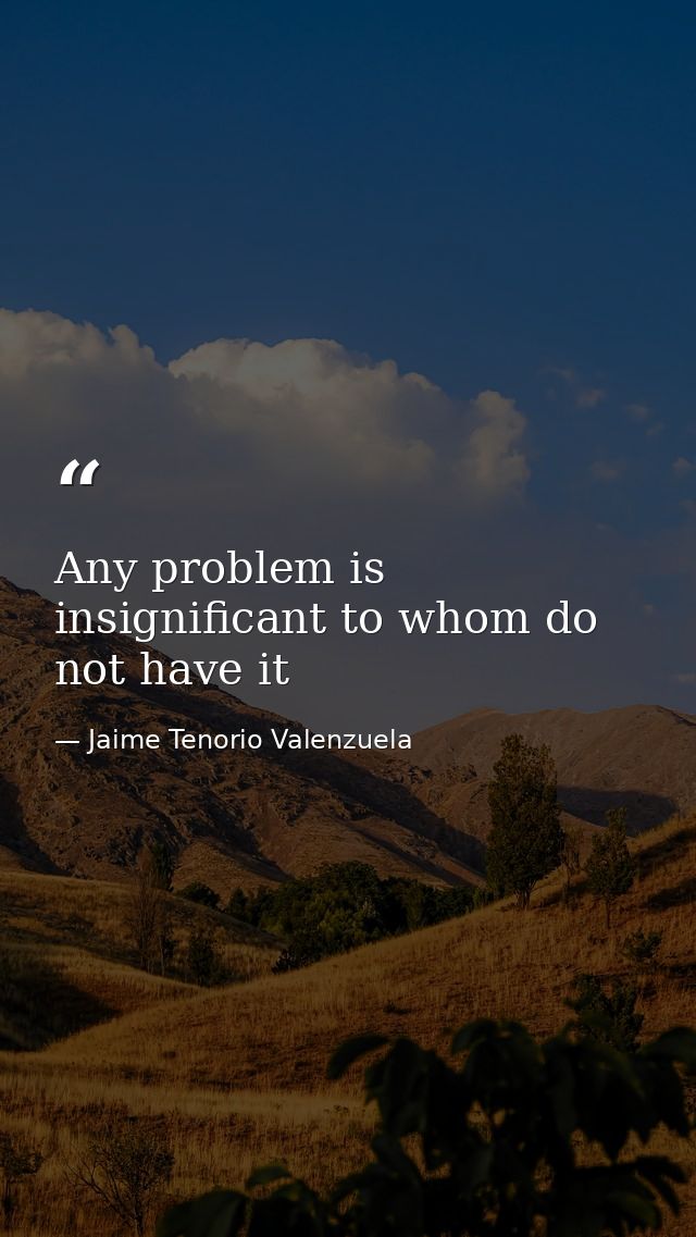 Any problem is insignificant to whom do not have it — Jaime Tenorio Valenzuela