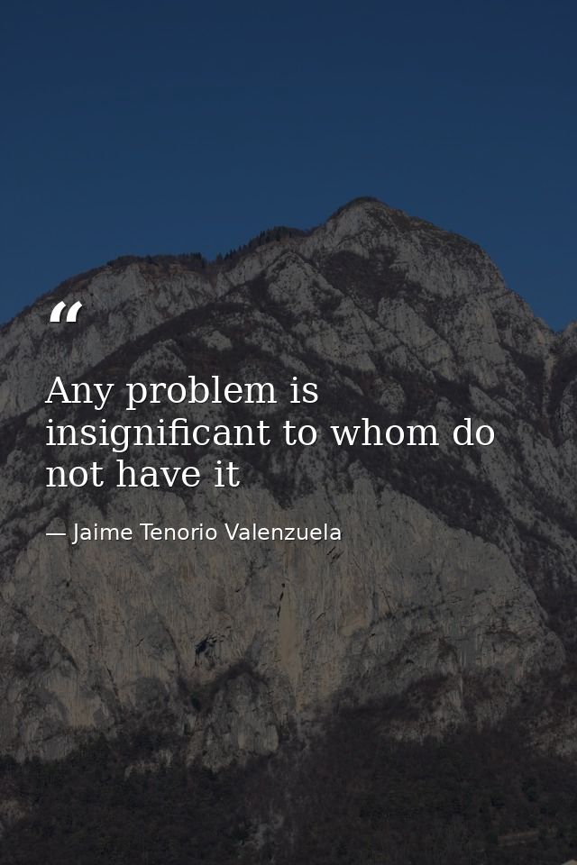 Any problem is insignificant to whom do not have it — Jaime Tenorio Valenzuela
