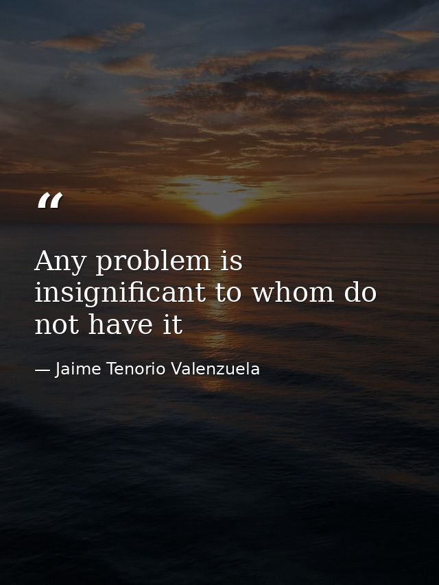 Any problem is insignificant to whom do not have it — Jaime Tenorio Valenzuela