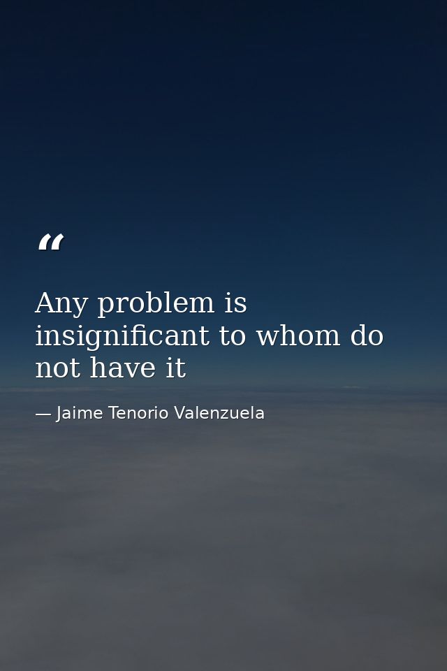 Any problem is insignificant to whom do not have it — Jaime Tenorio Valenzuela