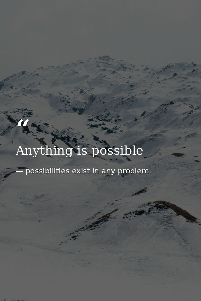 Anything is possible — possibilities exist in any problem.