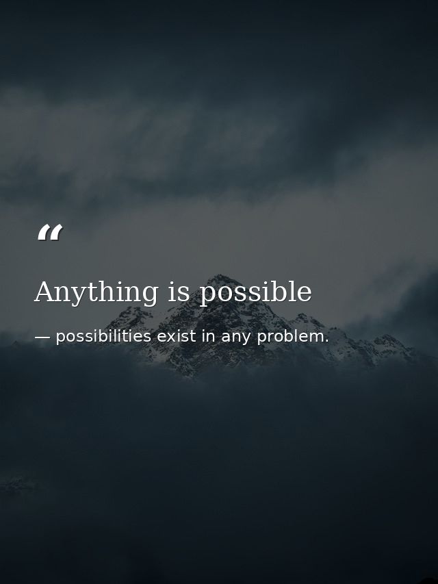 Anything is possible — possibilities exist in any problem.