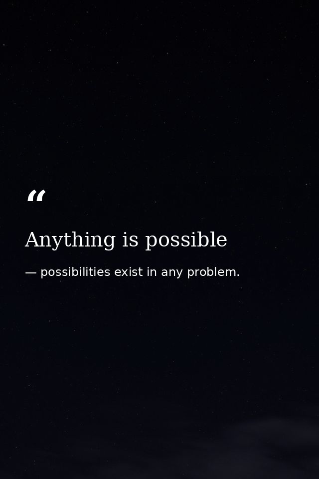 Anything is possible — possibilities exist in any problem.