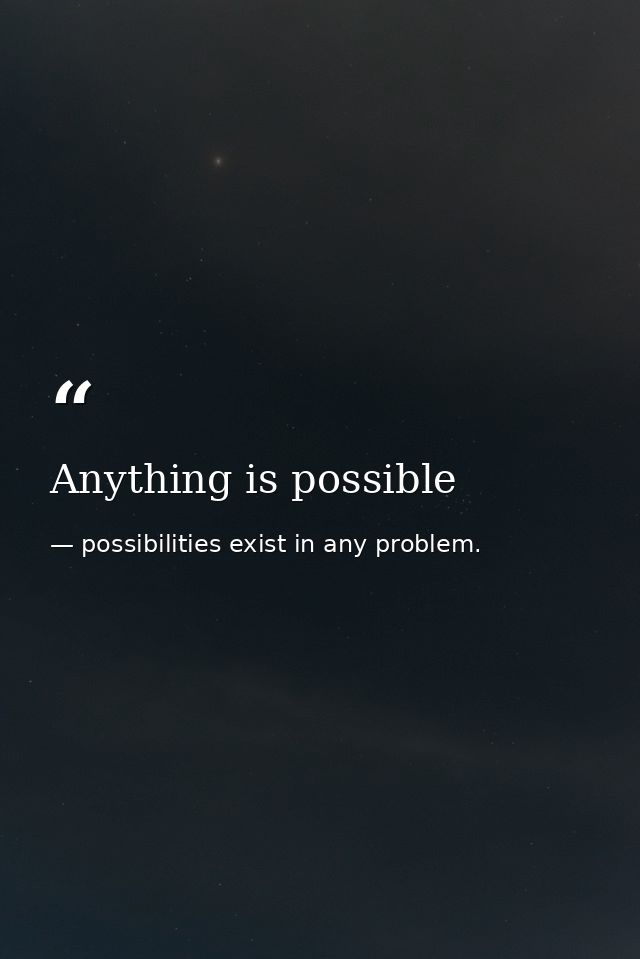 Anything is possible — possibilities exist in any problem.