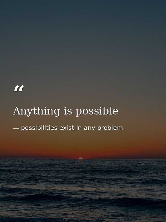 Anything is possible — possibilities exist in any problem.