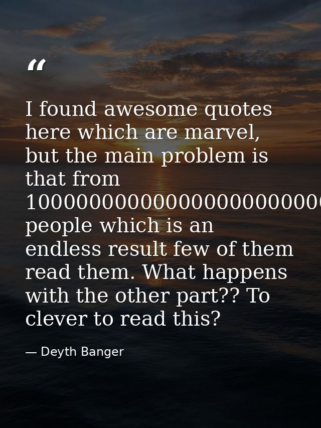 I found awesome quotes here which are marvel, but the main problem is that from 10000000000000000000000000 people which  — Deyth Banger