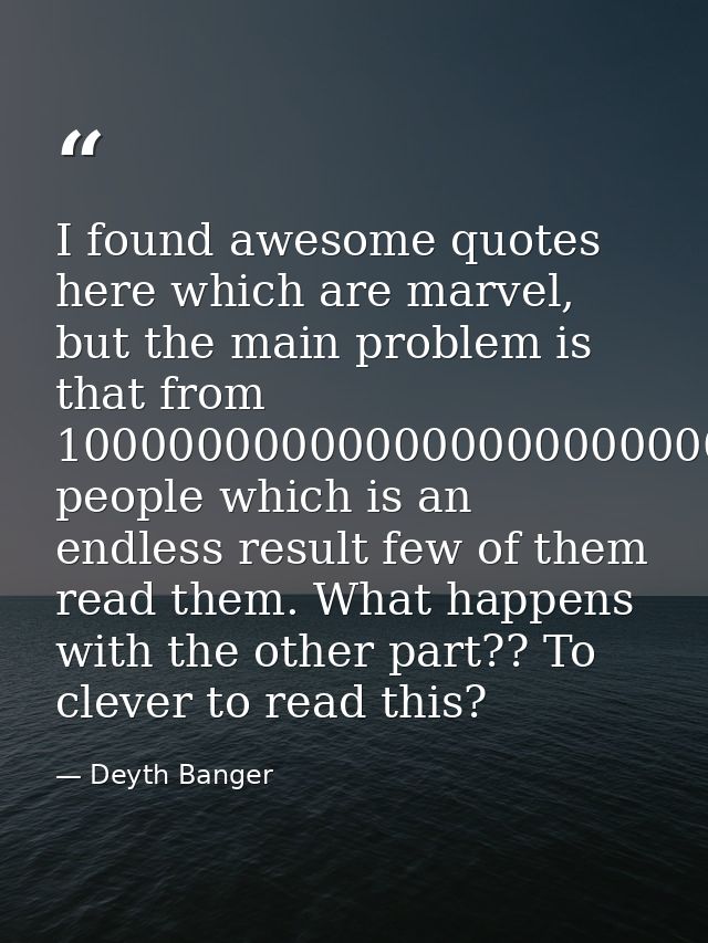 I found awesome quotes here which are marvel, but the main problem is that from 10000000000000000000000000 people which  — Deyth Banger