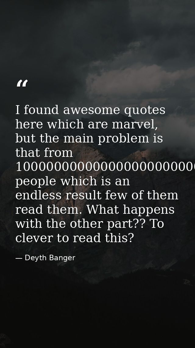 I found awesome quotes here which are marvel, but the main problem is that from 10000000000000000000000000 people which  — Deyth Banger
