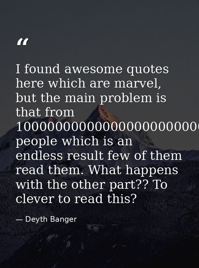 I found awesome quotes here which are marvel, but the main problem is that from 10000000000000000000000000 people which  — Deyth Banger