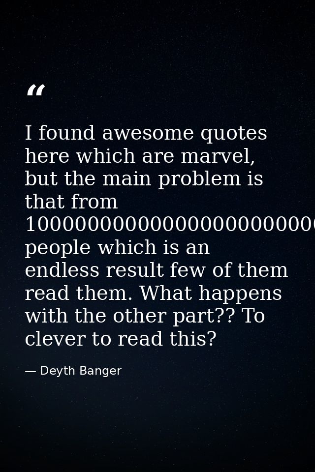 I found awesome quotes here which are marvel, but the main problem is that from 10000000000000000000000000 people which  — Deyth Banger