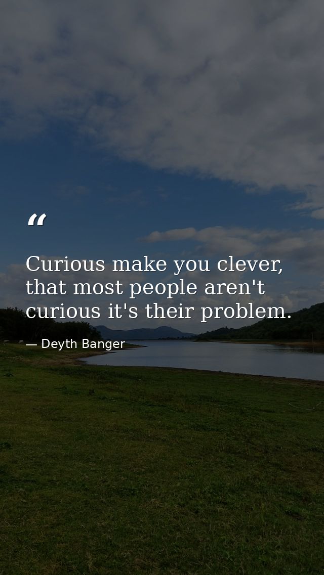Curious make you clever, that most people aren't curious it's their problem. — Deyth Banger