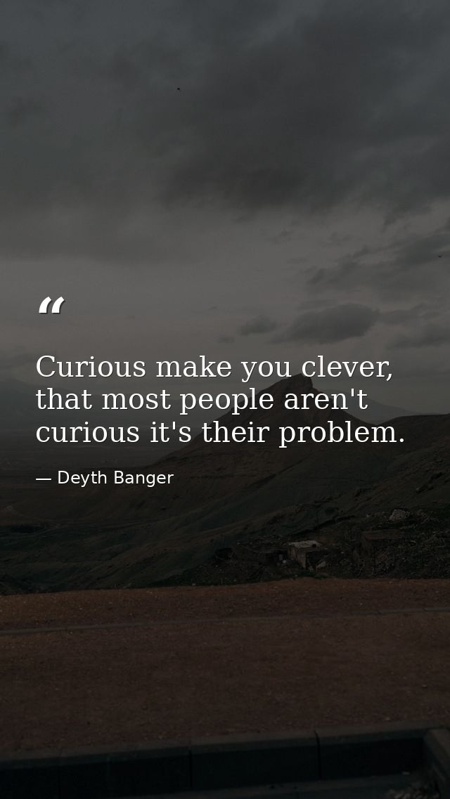 Curious make you clever, that most people aren't curious it's their problem. — Deyth Banger