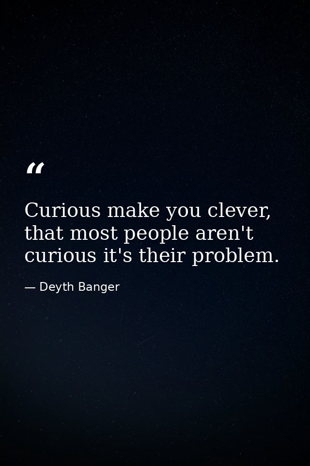 Curious make you clever, that most people aren't curious it's their problem. — Deyth Banger