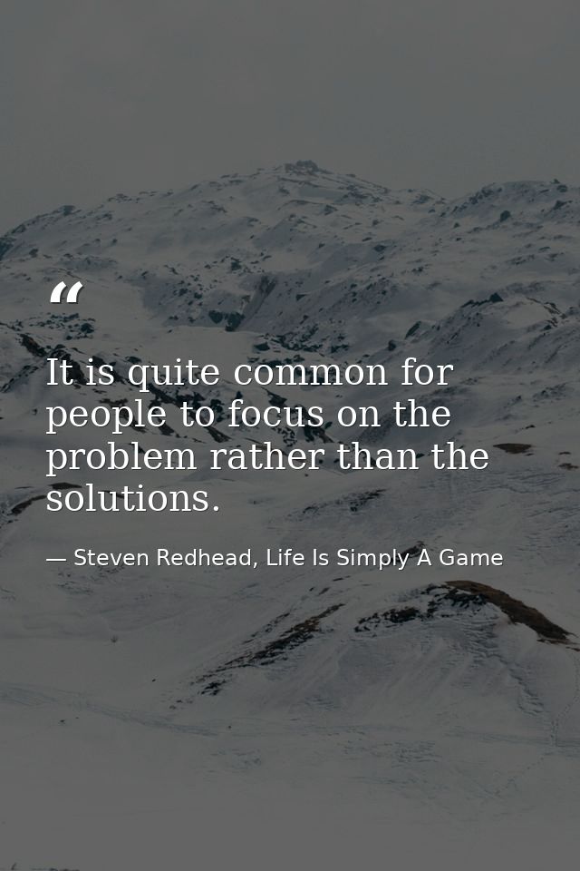 It is quite common for people to focus on the problem rather than the solutions. — Steven Redhead, Life Is Simply A Game
