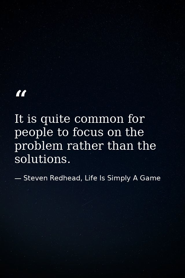 It is quite common for people to focus on the problem rather than the solutions. — Steven Redhead, Life Is Simply A Game