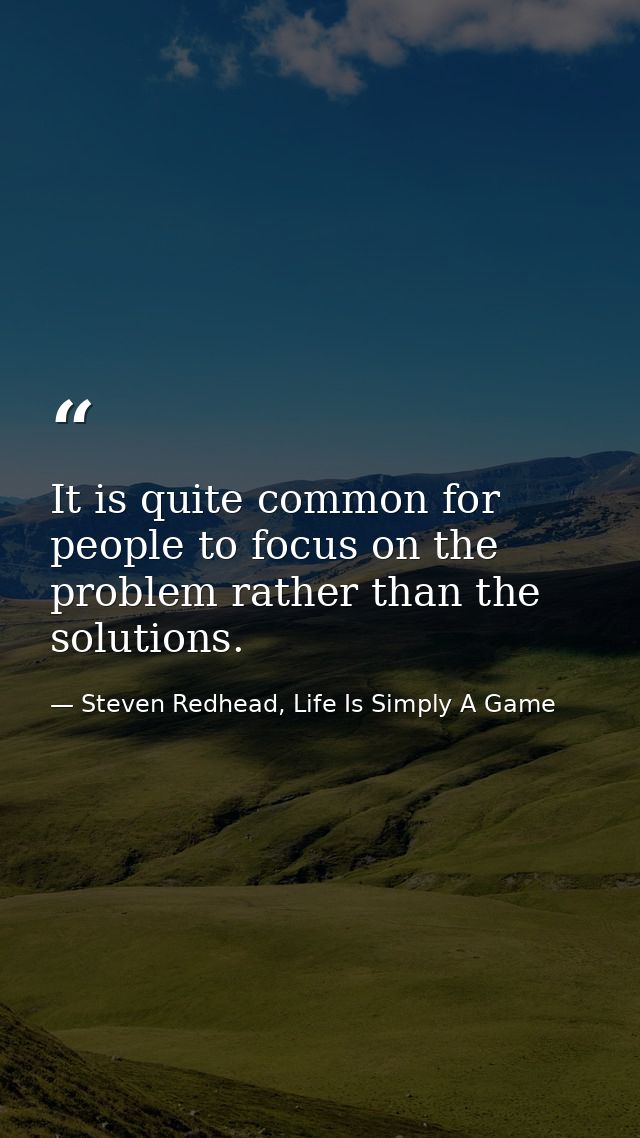 It is quite common for people to focus on the problem rather than the solutions. — Steven Redhead, Life Is Simply A Game