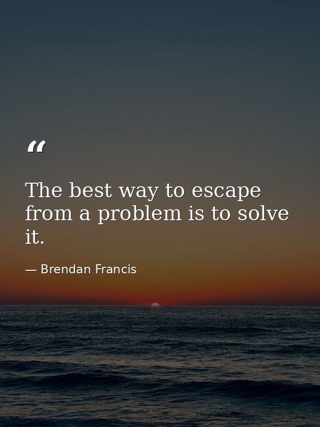 The best way to escape from a problem is to solve it. — Brendan Francis