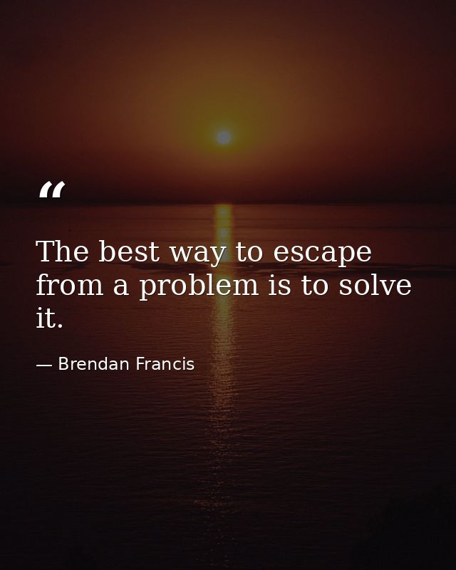 The best way to escape from a problem is to solve it. — Brendan Francis