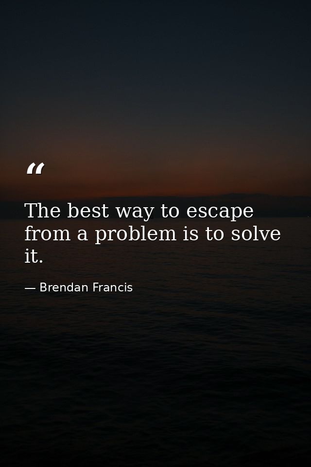 The best way to escape from a problem is to solve it. — Brendan Francis