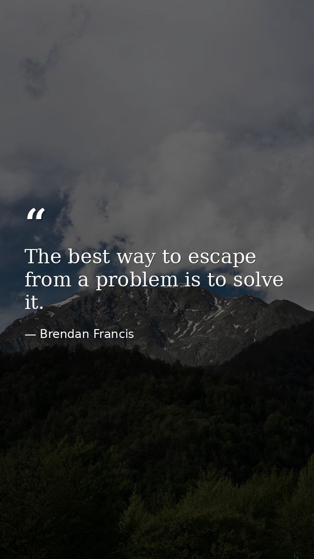 The best way to escape from a problem is to solve it. — Brendan Francis