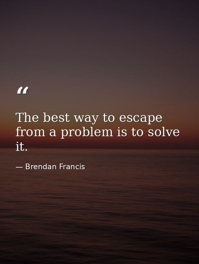 The best way to escape from a problem is to solve it. — Brendan Francis