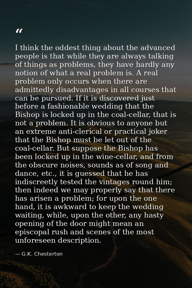 I think the oddest thing about the advanced people is that while they are always talking of things as problems, they hav — G.K. Chesterton