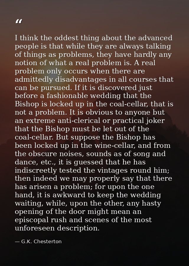 I think the oddest thing about the advanced people is that while they are always talking of things as problems, they hav — G.K. Chesterton