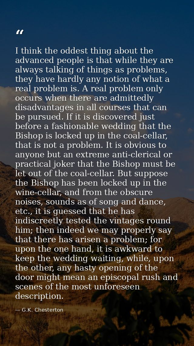 I think the oddest thing about the advanced people is that while they are always talking of things as problems, they hav — G.K. Chesterton