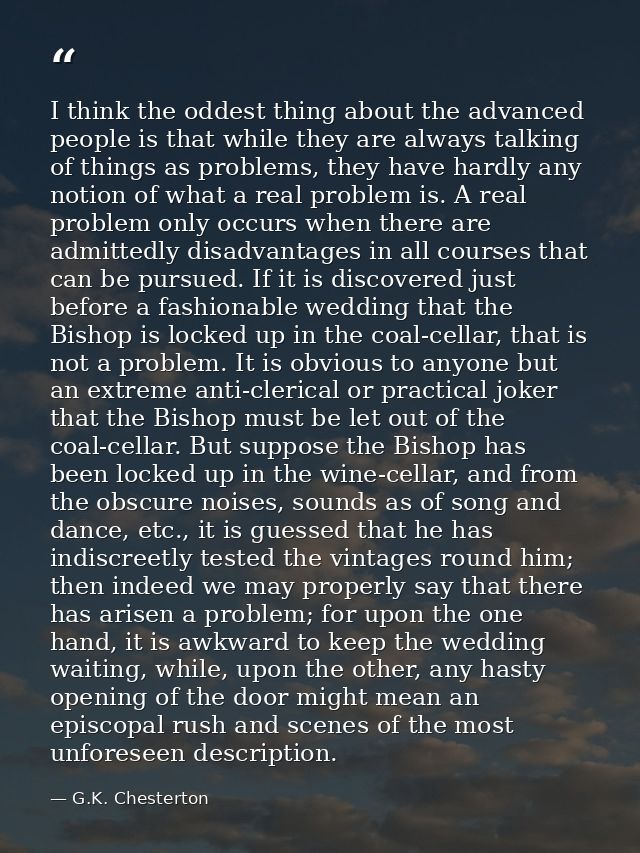 I think the oddest thing about the advanced people is that while they are always talking of things as problems, they hav — G.K. Chesterton