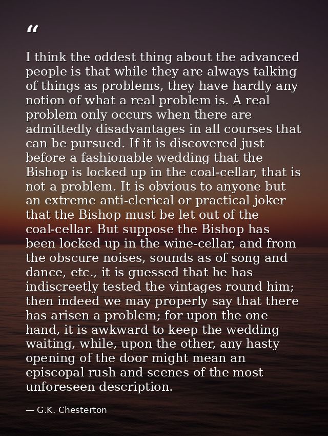 I think the oddest thing about the advanced people is that while they are always talking of things as problems, they hav — G.K. Chesterton