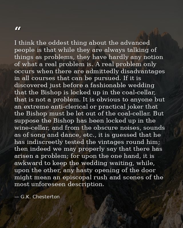I think the oddest thing about the advanced people is that while they are always talking of things as problems, they hav — G.K. Chesterton