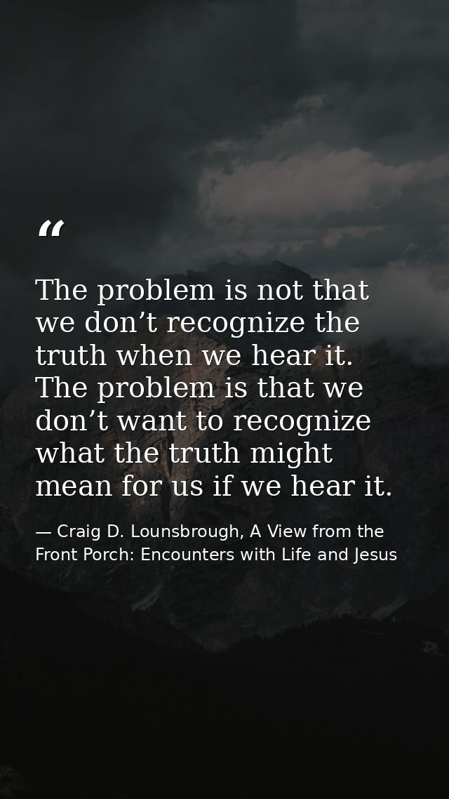 The problem is not that we don’t recognize the truth when we hear it. The problem is that we don’t want to recognize wha — Craig D. Lounsbrough, A View from the Front Porch: Encounters with Life and Jesus